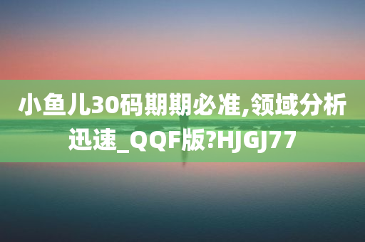 小鱼儿30码期期必准,领域分析迅速_QQF版?HJGJ77