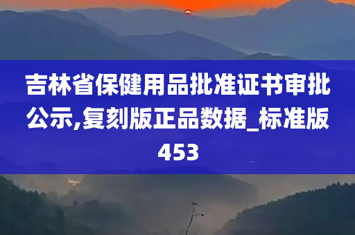 吉林省保健用品批准证书审批公示,复刻版正品数据_标准版453