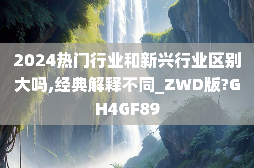 2024热门行业和新兴行业区别大吗,经典解释不同_ZWD版?GH4GF89