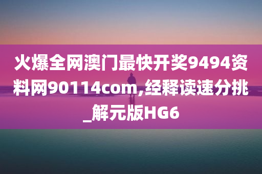 火爆全网澳门最快开奖9494资料网90114com,经释读速分挑_解元版HG6