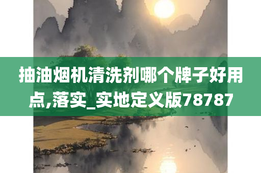 抽油烟机清洗剂哪个牌子好用点,落实_实地定义版78787