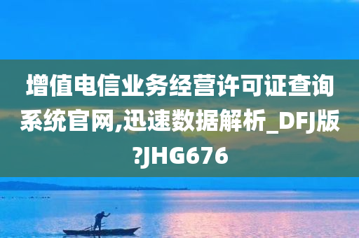 增值电信业务经营许可证查询系统官网,迅速数据解析_DFJ版?JHG676