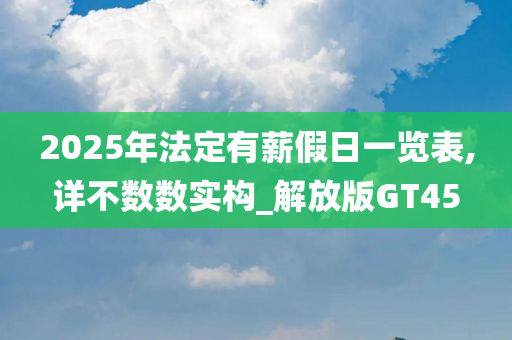 2025年法定有薪假日一览表,详不数数实构_解放版GT45