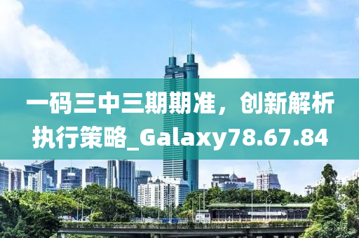 一码三中三期期准，创新解析执行策略_Galaxy78.67.84