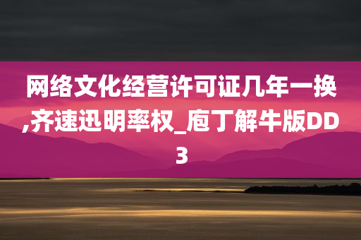 网络文化经营许可证几年一换,齐速迅明率权_庖丁解牛版DD3