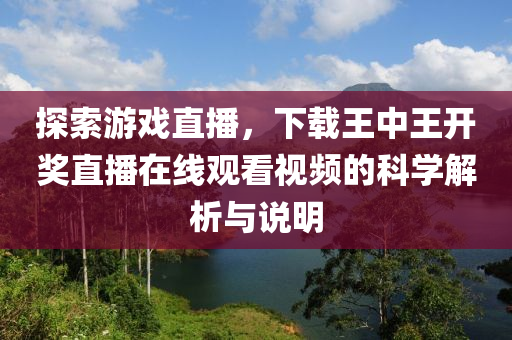 探索游戏直播，下载王中王开奖直播在线观看视频的科学解析与说明