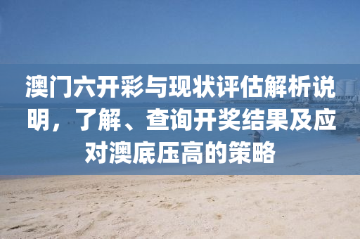 澳门六开彩与现状评估解析说明，了解、查询开奖结果及应对澳底压高的策略