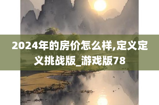 2024年的房价怎么样,定义定义挑战版_游戏版78