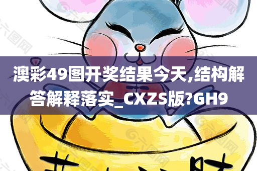 澳彩49图开奖结果今天,结构解答解释落实_CXZS版?GH9