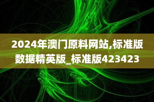 2024年澳门原料网站,标准版数据精英版_标准版423423