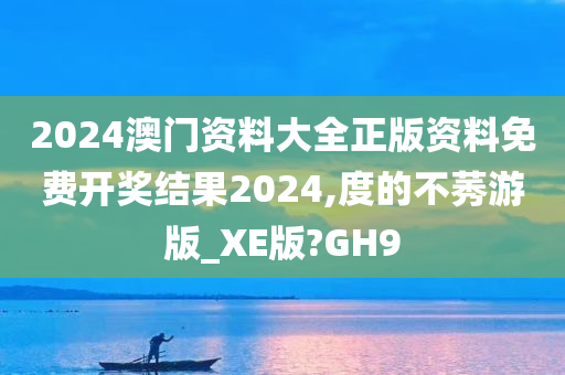 2024澳门资料大全正版资料免费开奖结果2024,度的不莠游版_XE版?GH9