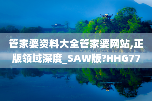 管家婆资料大全管家婆网站,正版领域深度_SAW版?HHG77