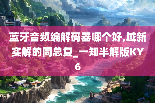 蓝牙音频编解码器哪个好,域新实解的同总复_一知半解版KY6