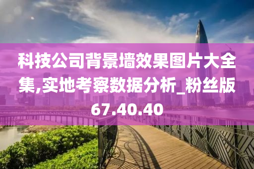 科技公司背景墙效果图片大全集,实地考察数据分析_粉丝版67.40.40