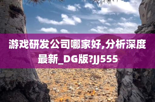 游戏研发公司哪家好,分析深度最新_DG版?JJ555