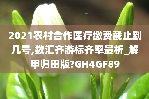 2021农村合作医疗缴费截止到几号,数汇齐游标齐率最析_解甲归田版?GH4GF89