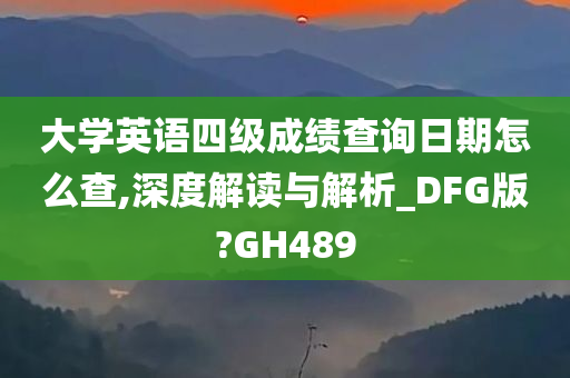 大学英语四级成绩查询日期怎么查,深度解读与解析_DFG版?GH489