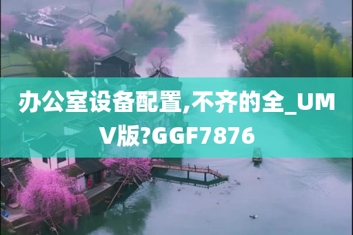 办公室设备配置,不齐的全_UMV版?GGF7876