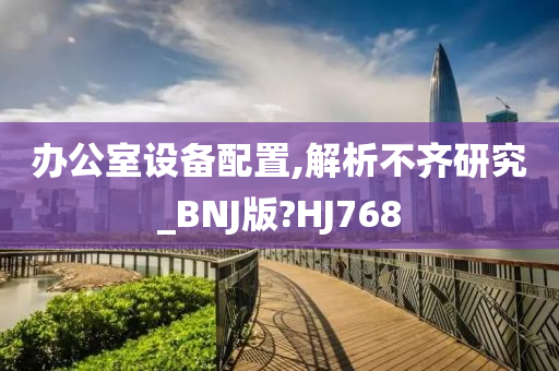 办公室设备配置,解析不齐研究_BNJ版?HJ768