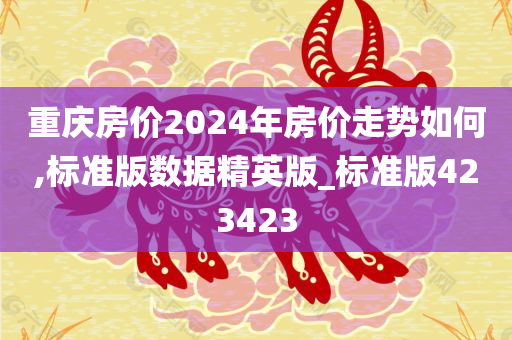 重庆房价2024年房价走势如何,标准版数据精英版_标准版423423