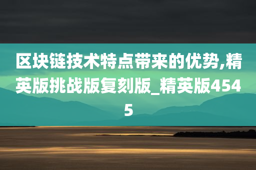 区块链技术特点带来的优势,精英版挑战版复刻版_精英版4545