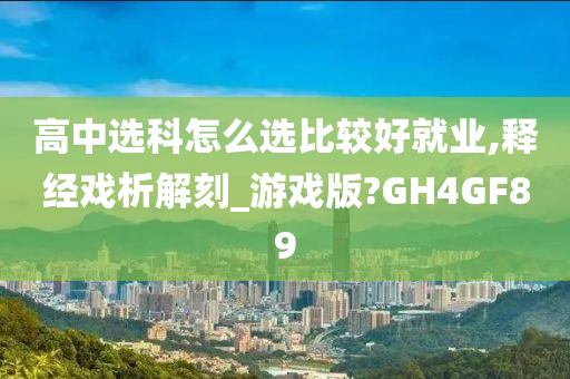 高中选科怎么选比较好就业,释经戏析解刻_游戏版?GH4GF89