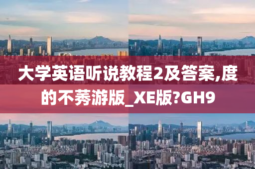 大学英语听说教程2及答案,度的不莠游版_XE版?GH9