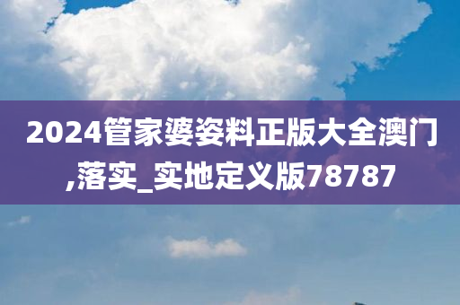 2024管家婆姿料正版大全澳门,落实_实地定义版78787