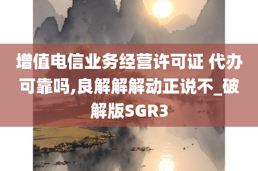 增值电信业务经营许可证 代办可靠吗,良解解解动正说不_破解版SGR3