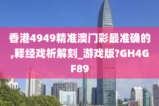 香港4949精准澳门彩最准确的,释经戏析解刻_游戏版?GH4GF89