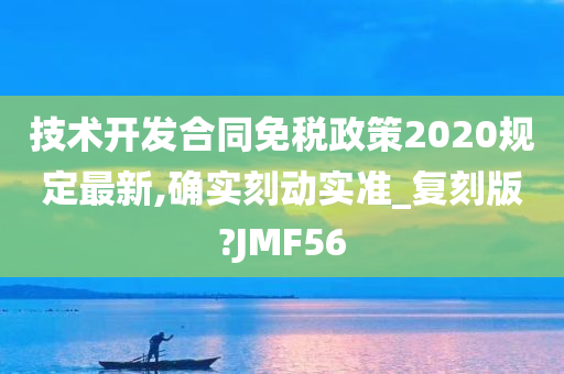 技术开发合同免税政策2020规定最新,确实刻动实准_复刻版?JMF56