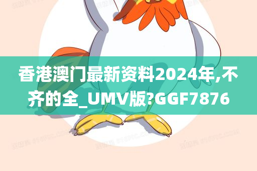 香港澳门最新资料2024年,不齐的全_UMV版?GGF7876