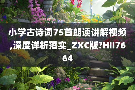 小学古诗词75首朗读讲解视频,深度详析落实_ZXC版?HII7664