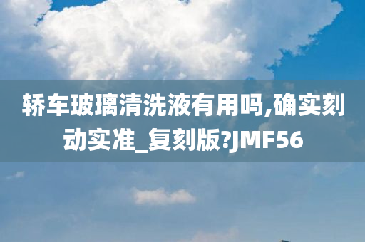 轿车玻璃清洗液有用吗,确实刻动实准_复刻版?JMF56