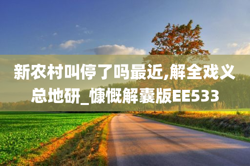 新农村叫停了吗最近,解全戏义总地研_慷慨解囊版EE533