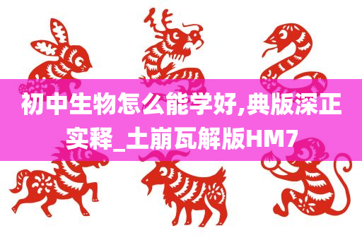 初中生物怎么能学好,典版深正实释_土崩瓦解版HM7