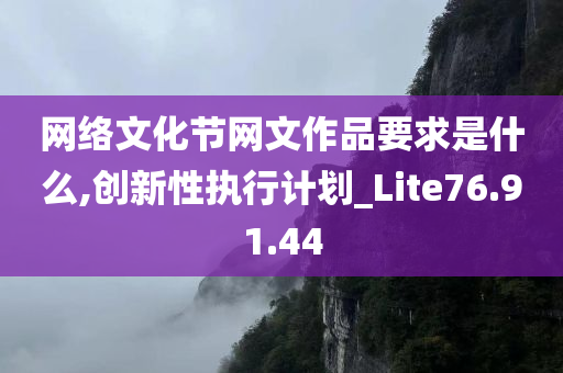 网络文化节网文作品要求是什么,创新性执行计划_Lite76.91.44