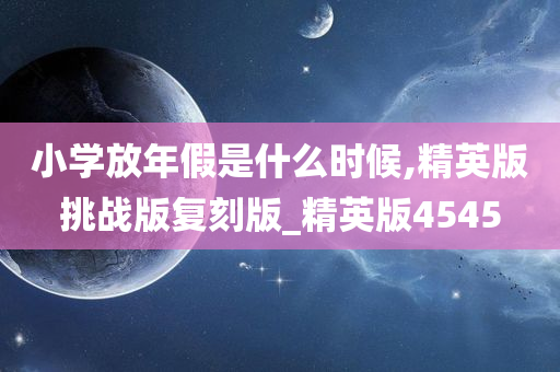 小学放年假是什么时候,精英版挑战版复刻版_精英版4545