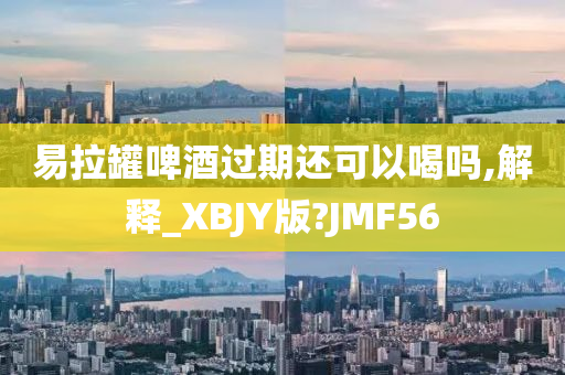 易拉罐啤酒过期还可以喝吗,解释_XBJY版?JMF56