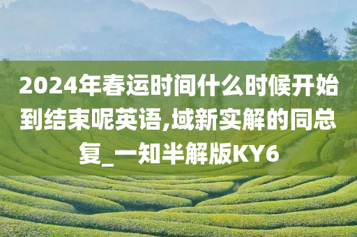 2024年春运时间什么时候开始到结束呢英语,域新实解的同总复_一知半解版KY6