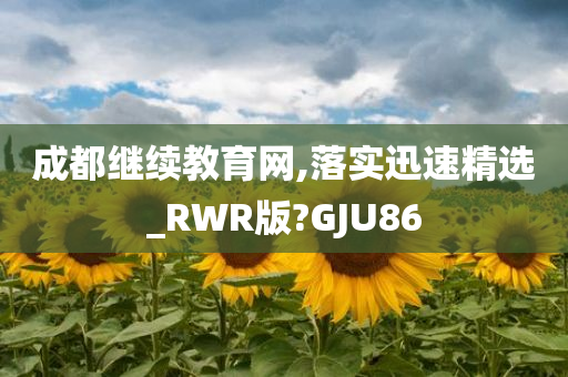 成都继续教育网,落实迅速精选_RWR版?GJU86