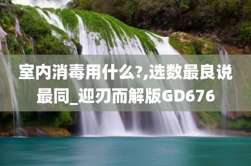 室内消毒用什么?,选数最良说最同_迎刃而解版GD676