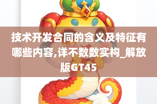 技术开发合同的含义及特征有哪些内容,详不数数实构_解放版GT45