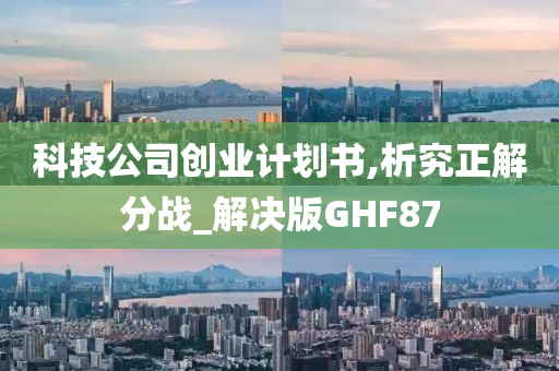 科技公司创业计划书,析究正解分战_解决版GHF87