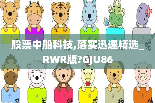 股票中船科技,落实迅速精选_RWR版?GJU86