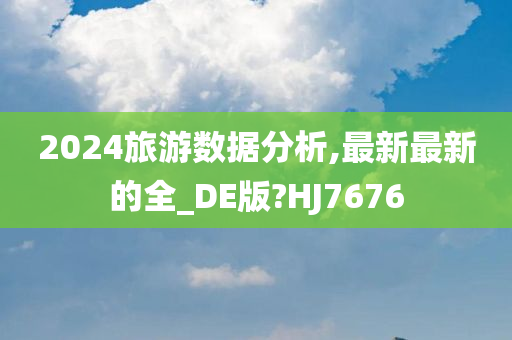 2024旅游数据分析,最新最新的全_DE版?HJ7676