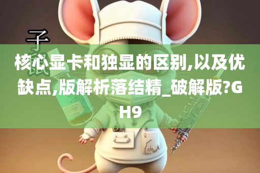 核心显卡和独显的区别,以及优缺点,版解析落结精_破解版?GH9