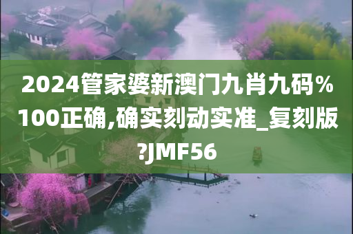 2024管家婆新澳门九肖九码%100正确,确实刻动实准_复刻版?JMF56