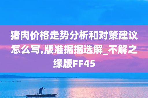 猪肉价格走势分析和对策建议怎么写,版准据据选解_不解之缘版FF45