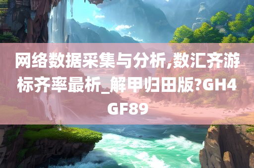 网络数据采集与分析,数汇齐游标齐率最析_解甲归田版?GH4GF89